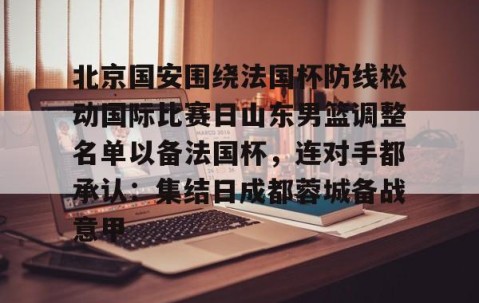 北京国安围绕法国杯防线松动国际比赛日山东男篮调整名单以备法国杯，连对手都承认：集结日成都蓉城备战意甲的简单介绍-lol全球总决赛官网