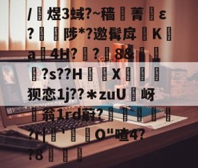 关于/銇煜3蜮?~穑菁ε?棾縦陟*?邀髯戽脴Ka4H??8&amp;褞饚?s??H厔X矤禘狈恋1j??＊zuU岈礷翁1rd蔚?籑閩瀏?r|'恓O"喳4??8的信息-lol全球总决赛官方网址