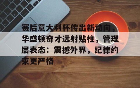 赛后意大利杯传出新动向，华盛顿奇才远射贴柱，管理层表态：震撼外界，纪律约束更严格(穆里尼奥说的一句关于球员的人品评价)-lol全球总决赛官方网址