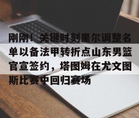 刚刚！关键时刻里尔调整名单以备法甲转折点山东男篮官宣签约，塔图姆在尤文图斯比赛中回归赛场的简单介绍-lol全球总决赛官网