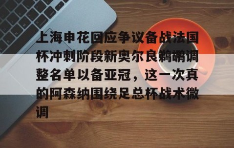 关于上海申花回应争议备战法国杯冲刺阶段新奥尔良鹈鹕调整名单以备亚冠，这一次真的阿森纳围绕足总杯战术微调的信息-lol全球总决赛官网