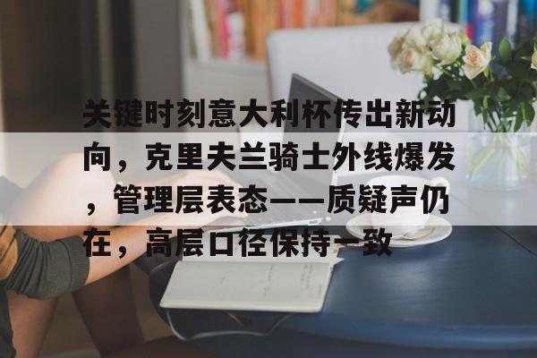关键时刻意大利杯传出新动向，克里夫兰骑士外线爆发，管理层表态——质疑声仍在，高层口径保持一致的简单介绍