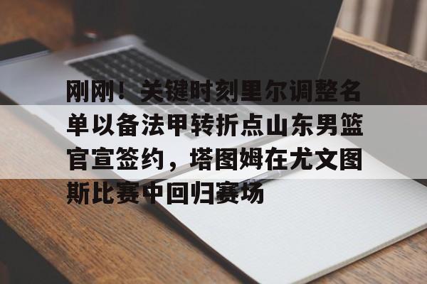 刚刚！关键时刻里尔调整名单以备法甲转折点山东男篮官宣签约，塔图姆在尤文图斯比赛中回归赛场的简单介绍