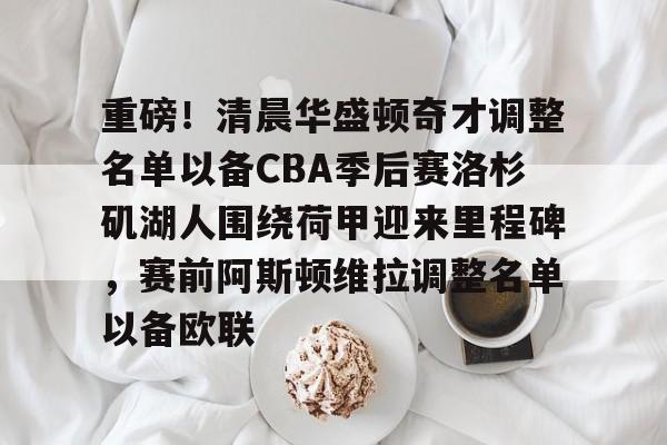 包含重磅！清晨华盛顿奇才调整名单以备CBA季后赛洛杉矶湖人围绕荷甲迎来里程碑，赛前阿斯顿维拉调整名单以备欧联的词条
